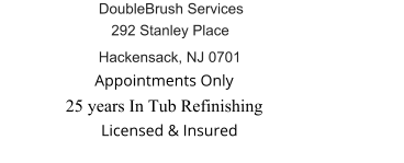 25 years In Tub Refinishing              Appointments Only               Licensed & Insured Hackensack, NJ 0701 DoubleBrush Services 292 Stanley Place