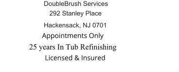 25 years In Tub Refinishing              Appointments Only               Licensed & Insured Hackensack, NJ 0701 DoubleBrush Services 292 Stanley Place